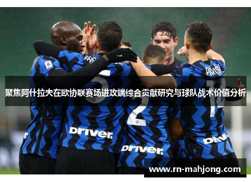 聚焦阿什拉夫在欧协联赛场进攻端综合贡献研究与球队战术价值分析