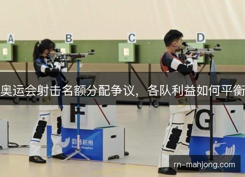 奥运会射击名额分配争议，各队利益如何平衡
